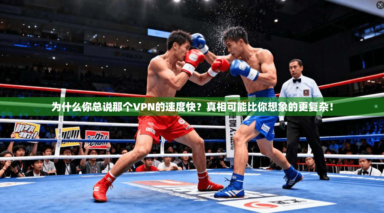 为什么你总说那个VPN的速度快？真相可能比你想象的更复杂！