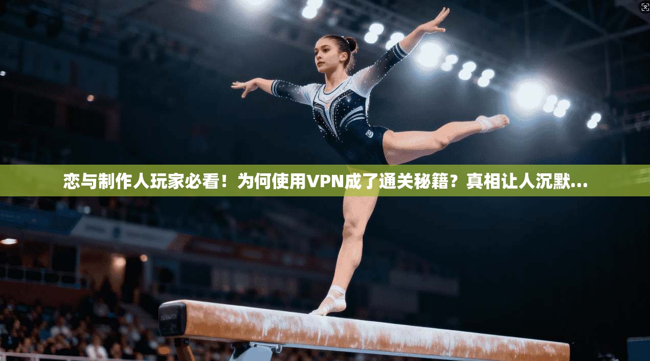 恋与制作人玩家必看！为何使用VPN成了通关秘籍？真相让人沉默…