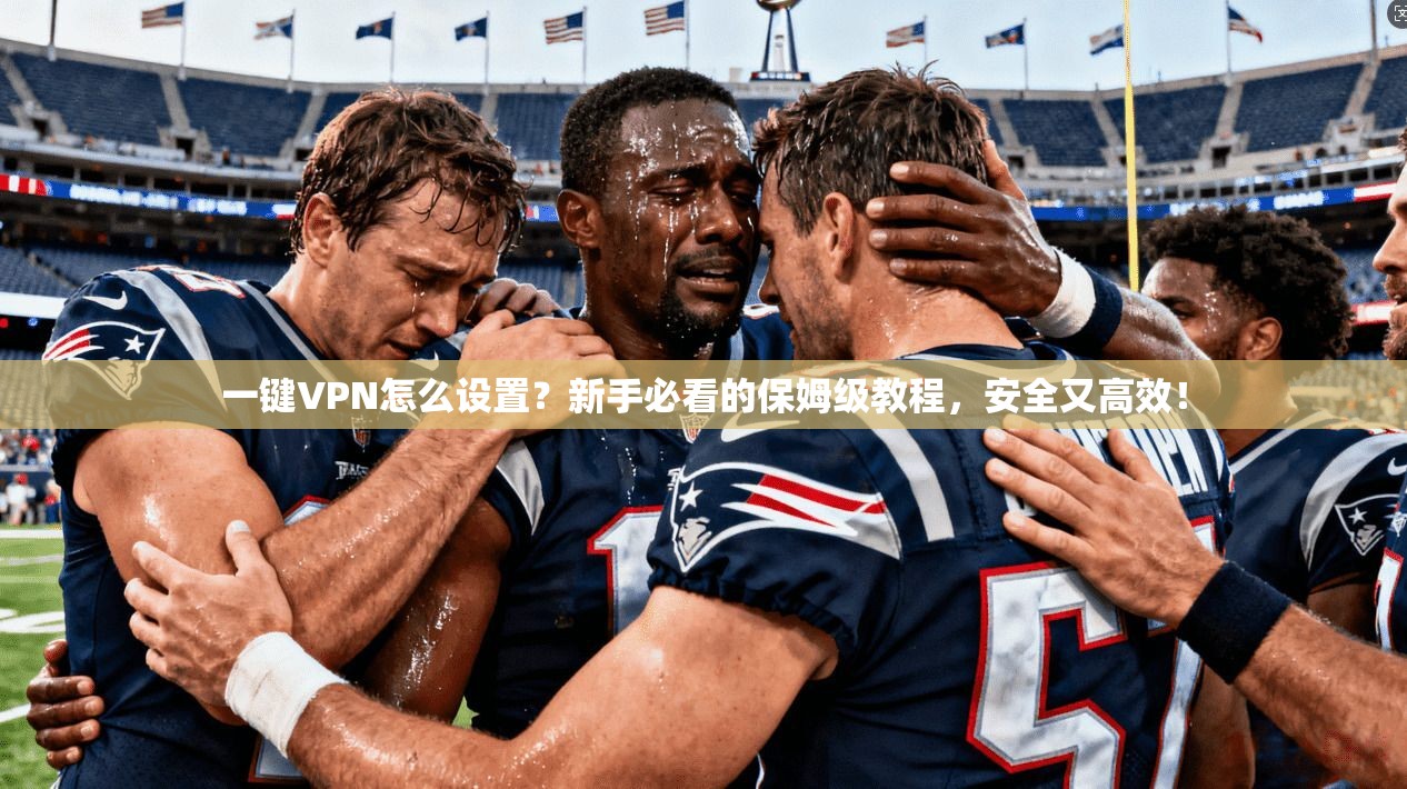 一键VPN怎么设置？新手必看的保姆级教程，安全又高效！