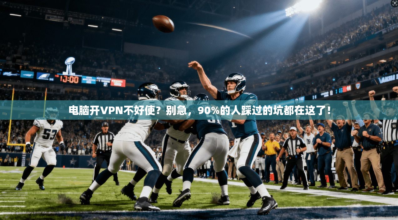 电脑开VPN不好使？别急，90%的人踩过的坑都在这了！