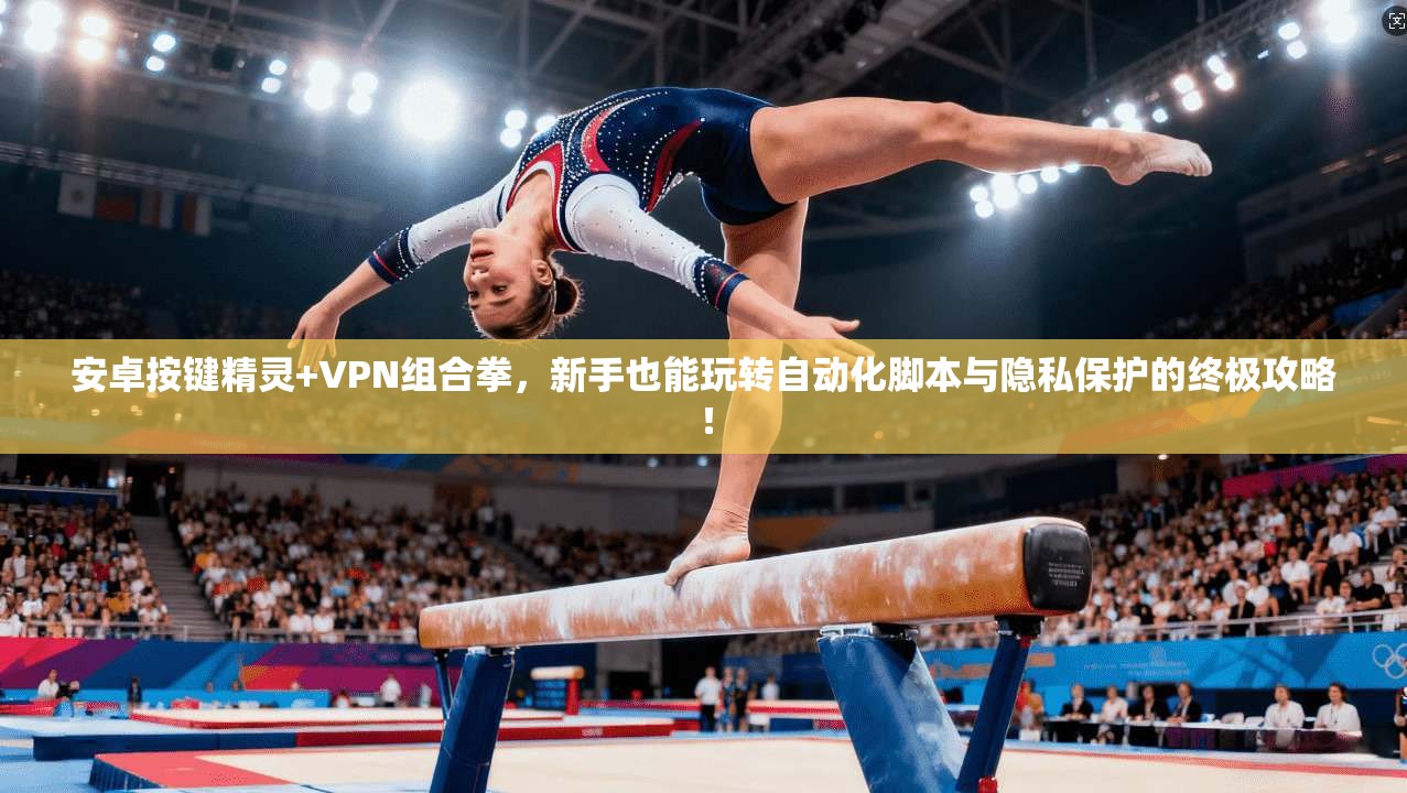 安卓按键精灵+VPN组合拳，新手也能玩转自动化脚本与隐私保护的终极攻略！