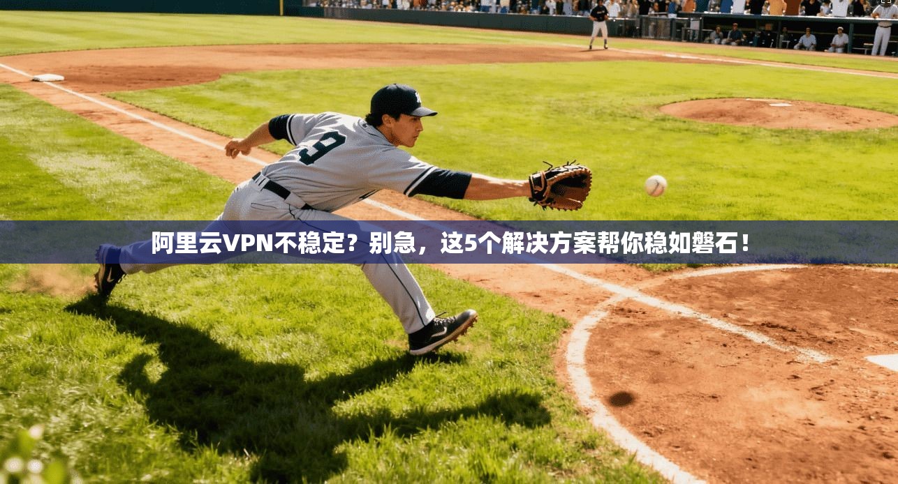 阿里云VPN不稳定？别急，这5个解决方案帮你稳如磐石！