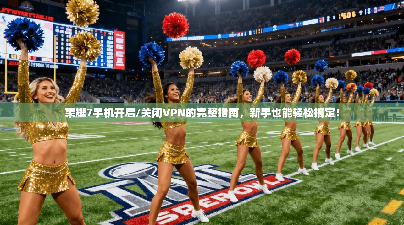 荣耀7手机开启/关闭VPN的完整指南，新手也能轻松搞定！