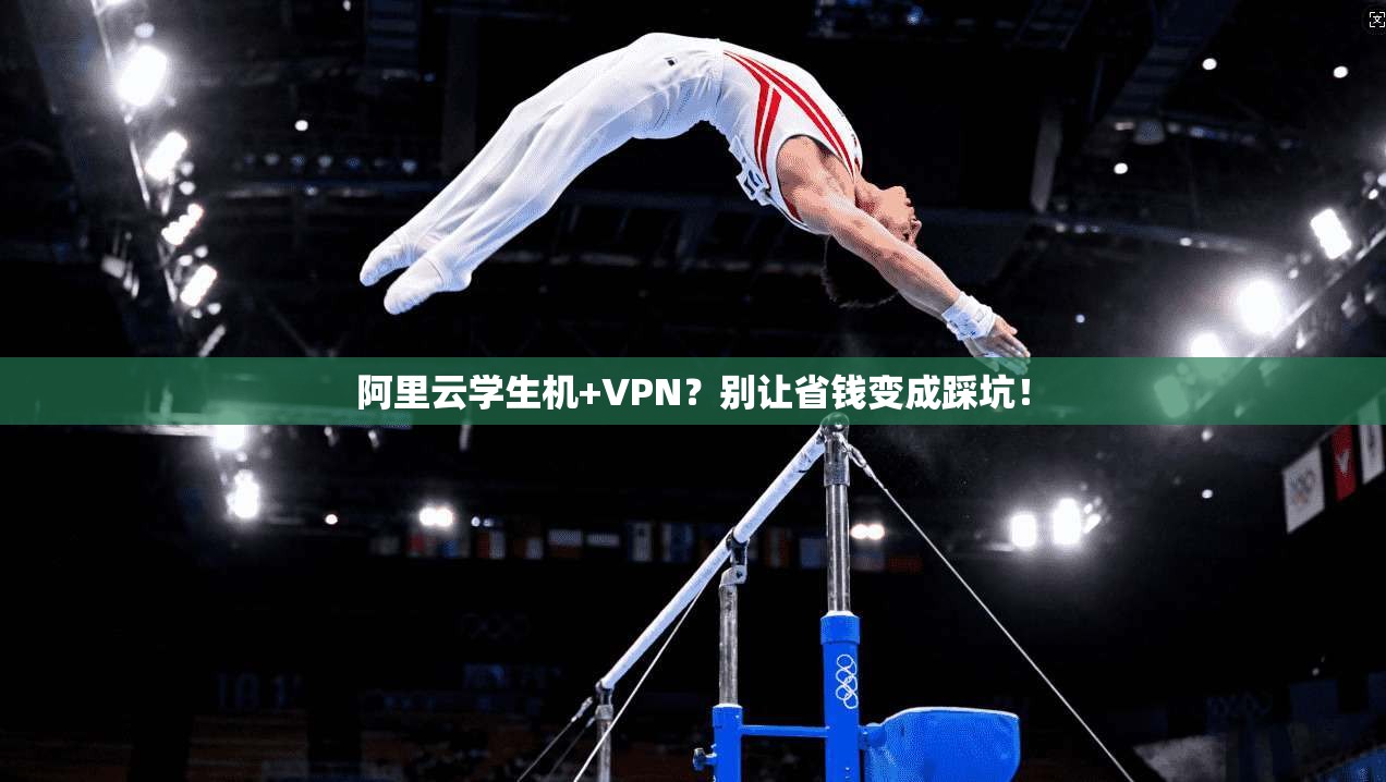 阿里云学生机+VPN？别让省钱变成踩坑！