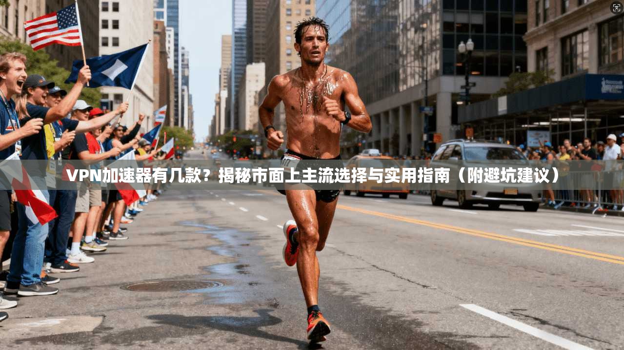 VPN加速器有几款？揭秘市面上主流选择与实用指南（附避坑建议）