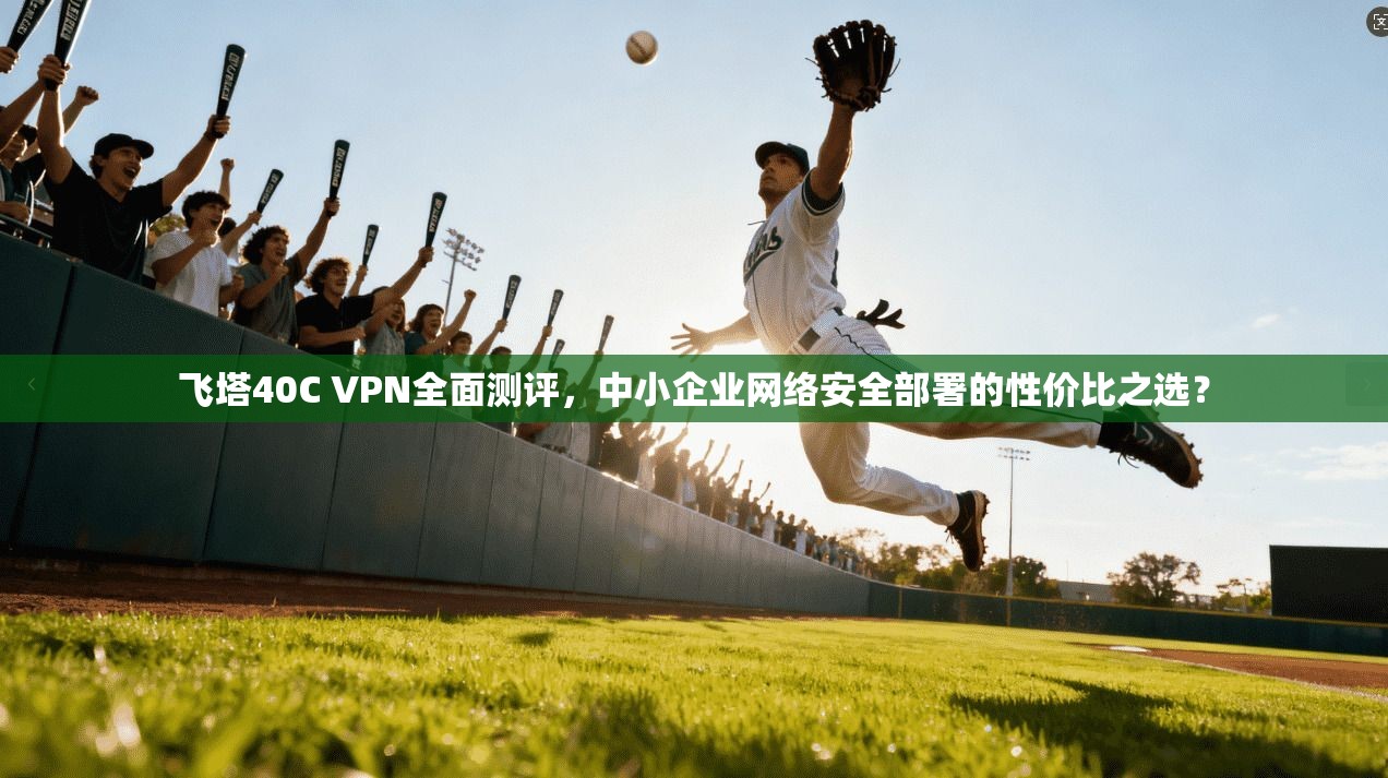 飞塔40C VPN全面测评，中小企业网络安全部署的性价比之选？