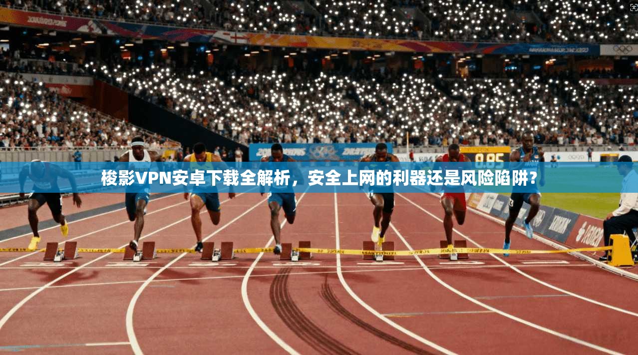 梭影VPN安卓下载全解析，安全上网的利器还是风险陷阱？