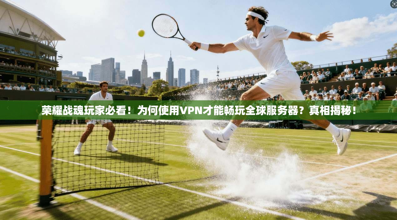 荣耀战魂玩家必看！为何使用VPN才能畅玩全球服务器？真相揭秘！
