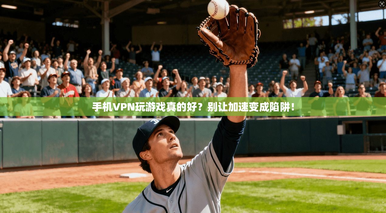 手机VPN玩游戏真的好？别让加速变成陷阱！