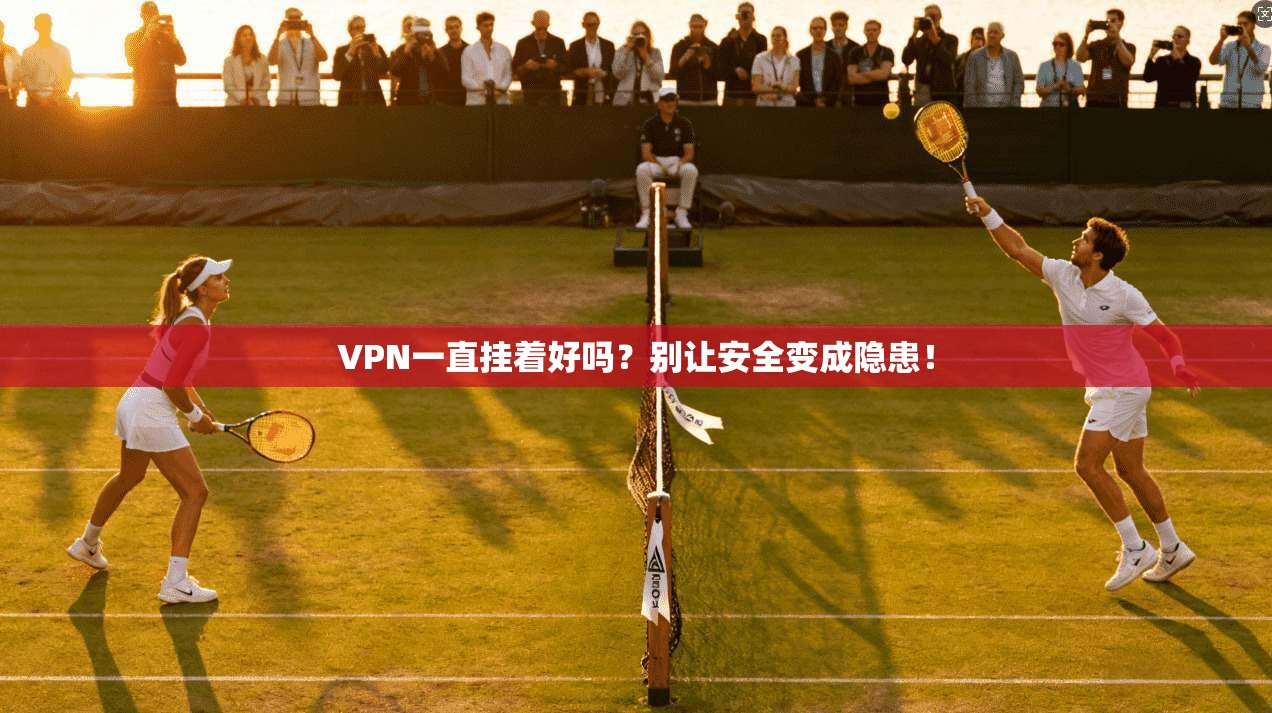 VPN一直挂着好吗？别让安全变成隐患！