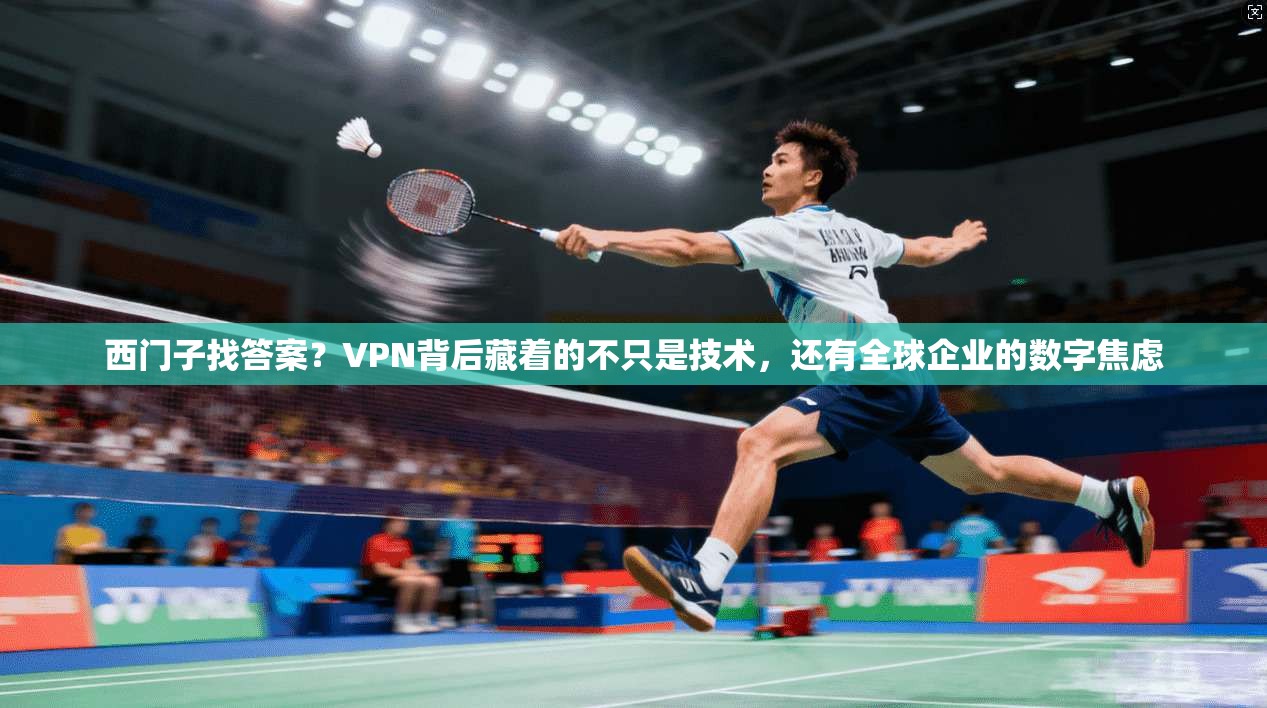 西门子找答案？VPN背后藏着的不只是技术，还有全球企业的数字焦虑