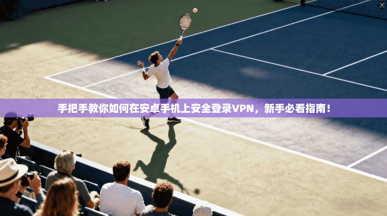 手把手教你如何在安卓手机上安全登录VPN，新手必看指南！