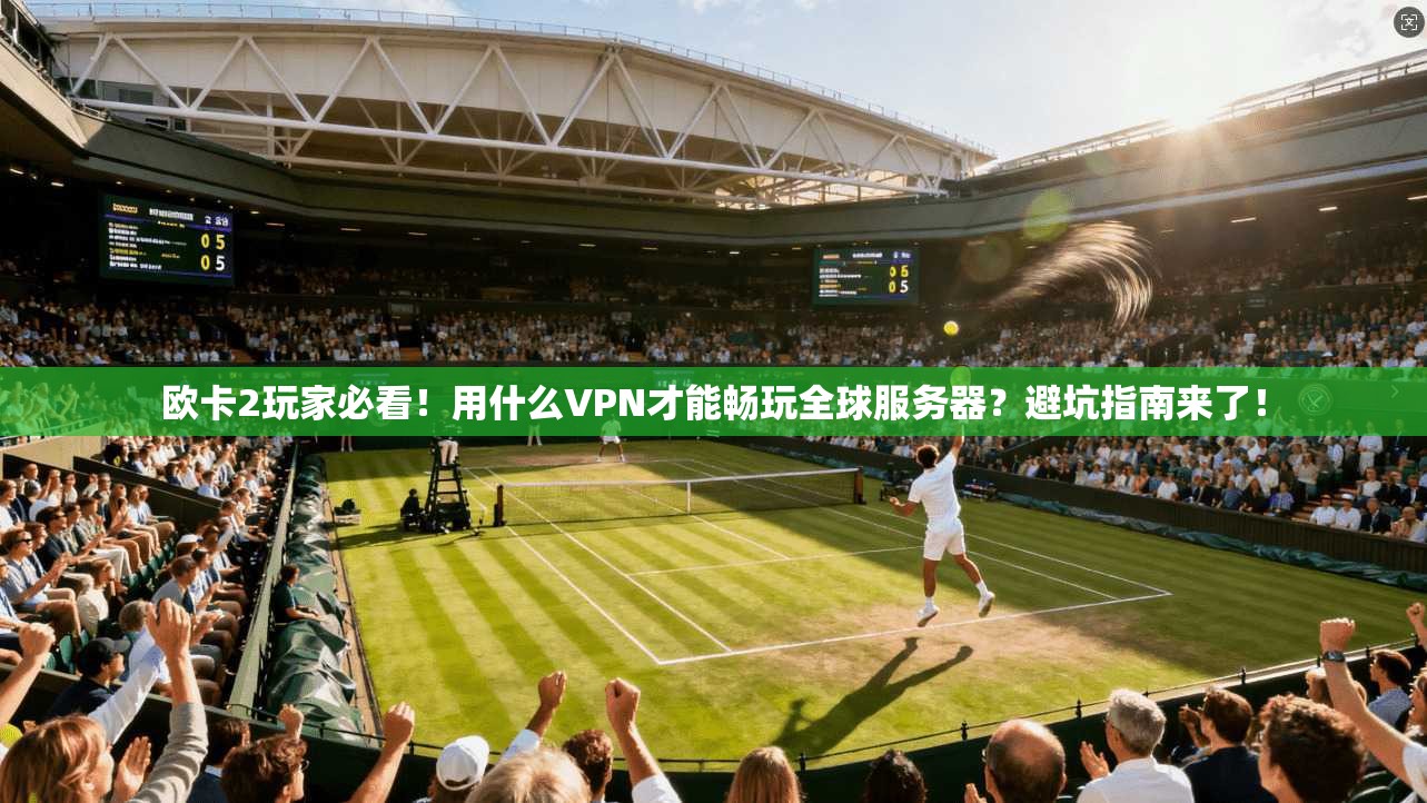 欧卡2玩家必看！用什么VPN才能畅玩全球服务器？避坑指南来了！