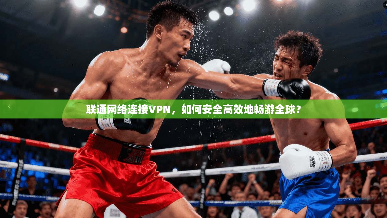 联通网络连接VPN，如何安全高效地畅游全球？