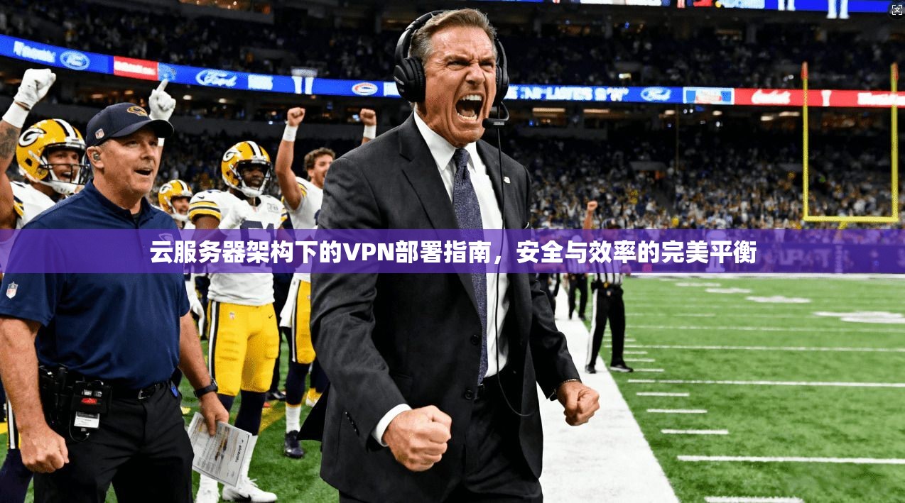 云服务器架构下的VPN部署指南，安全与效率的完美平衡