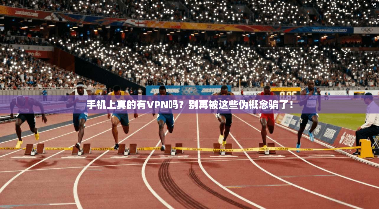 手机上真的有VPN吗？别再被这些伪概念骗了！