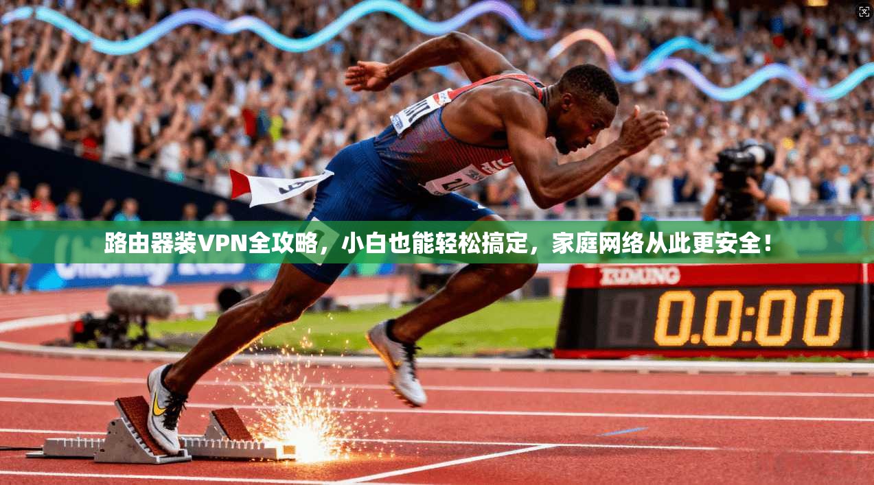 路由器装VPN全攻略，小白也能轻松搞定，家庭网络从此更安全！