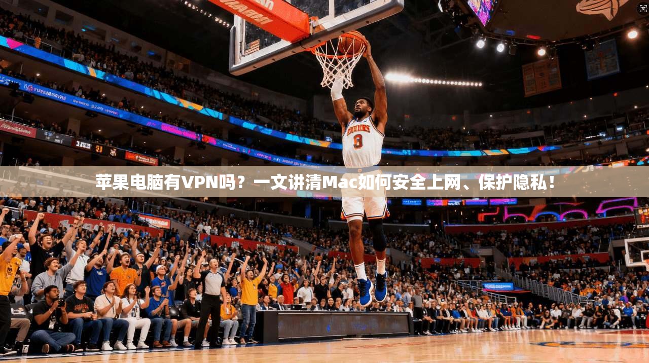 苹果电脑有VPN吗？一文讲清Mac如何安全上网、保护隐私！