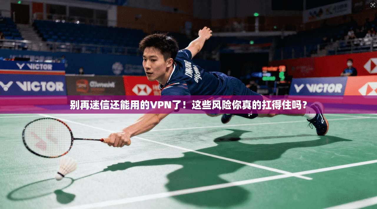 别再迷信还能用的VPN了！这些风险你真的扛得住吗？