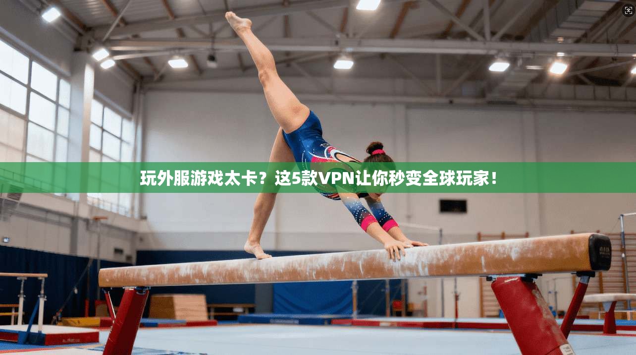 玩外服游戏太卡？这5款VPN让你秒变全球玩家！