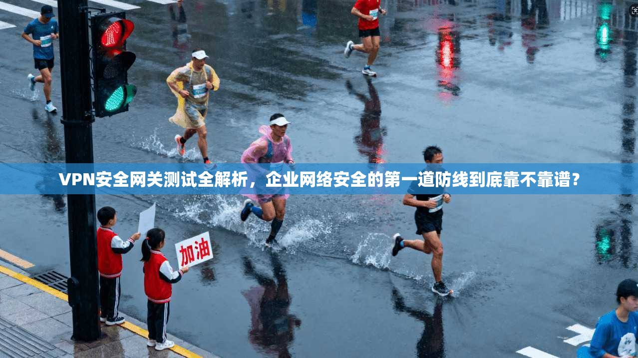 VPN安全网关测试全解析，企业网络安全的第一道防线到底靠不靠谱？
