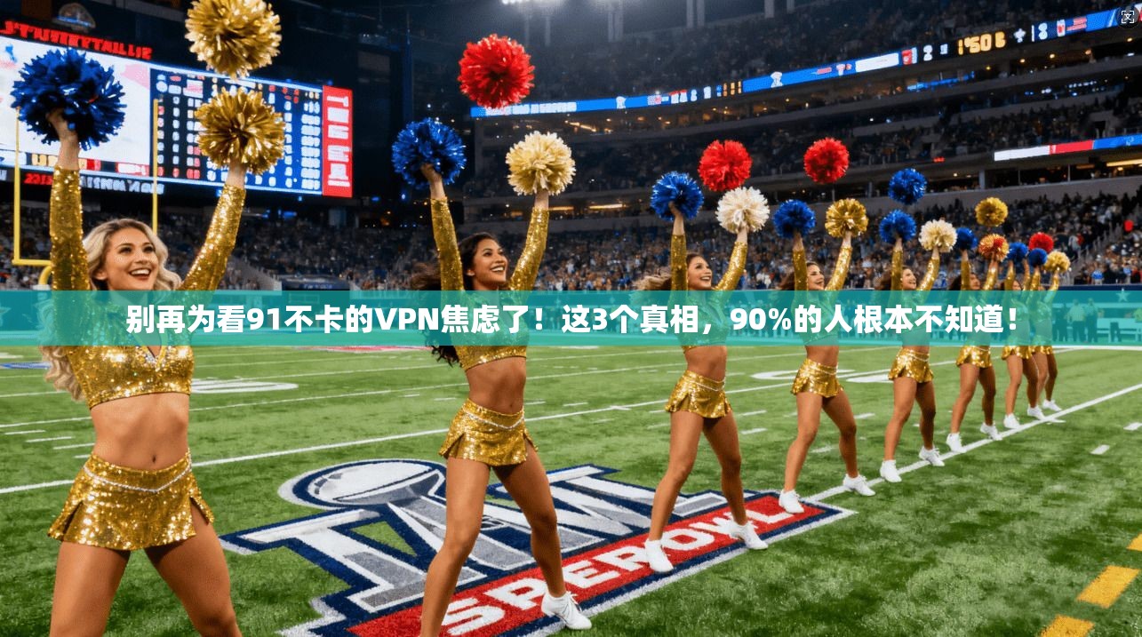 别再为看91不卡的VPN焦虑了！这3个真相，90%的人根本不知道！