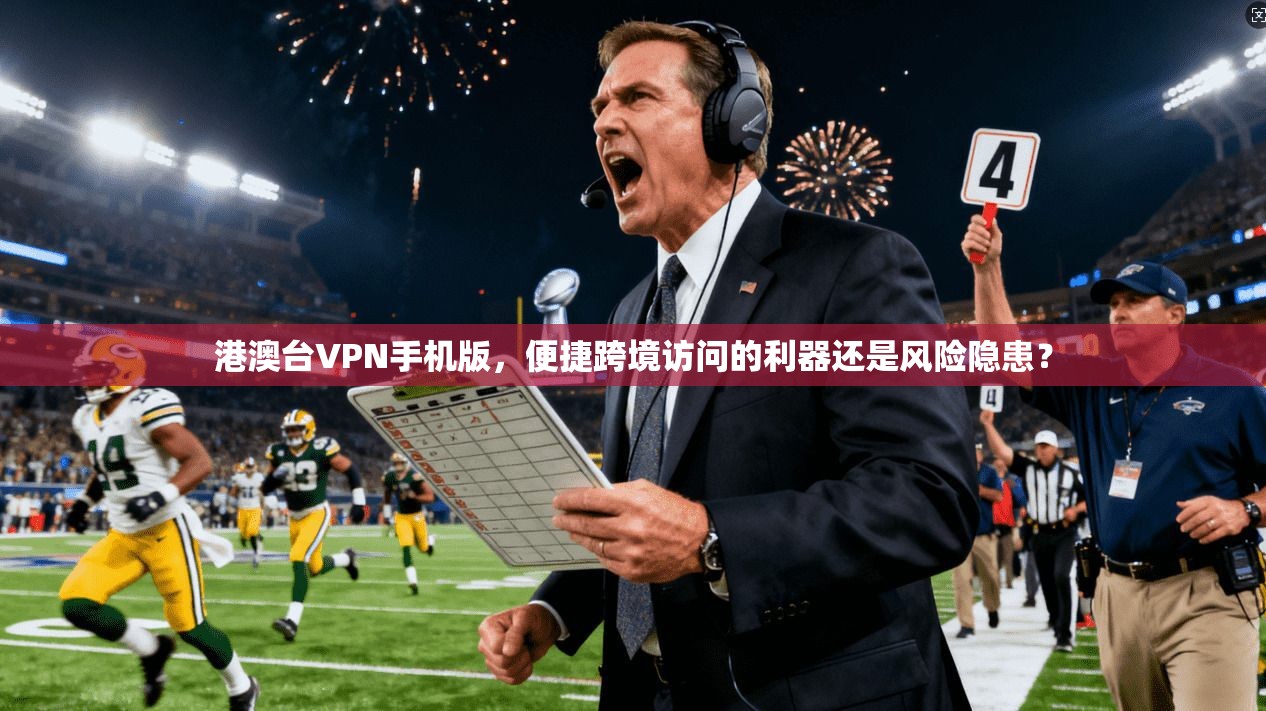 港澳台VPN手机版，便捷跨境访问的利器还是风险隐患？