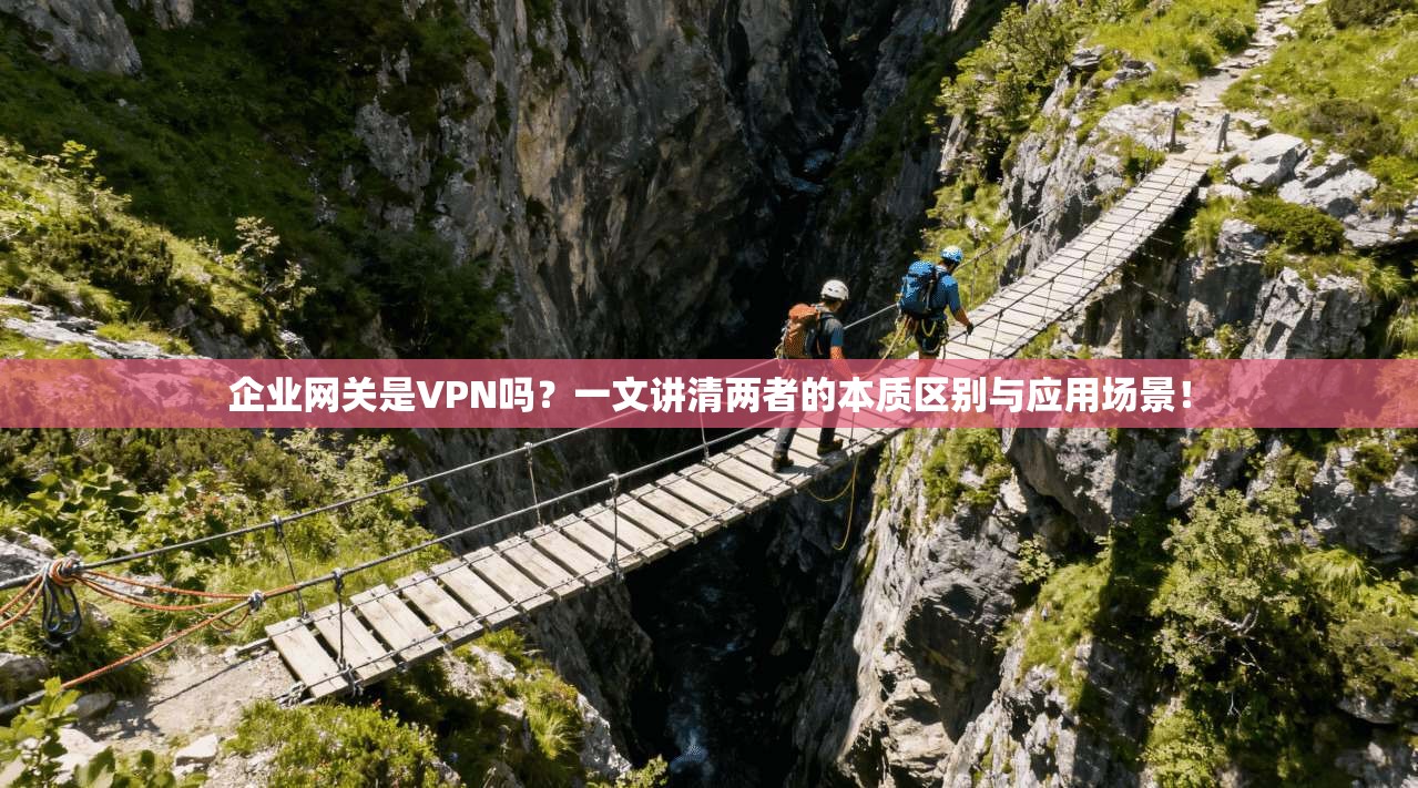 企业网关是VPN吗？一文讲清两者的本质区别与应用场景！