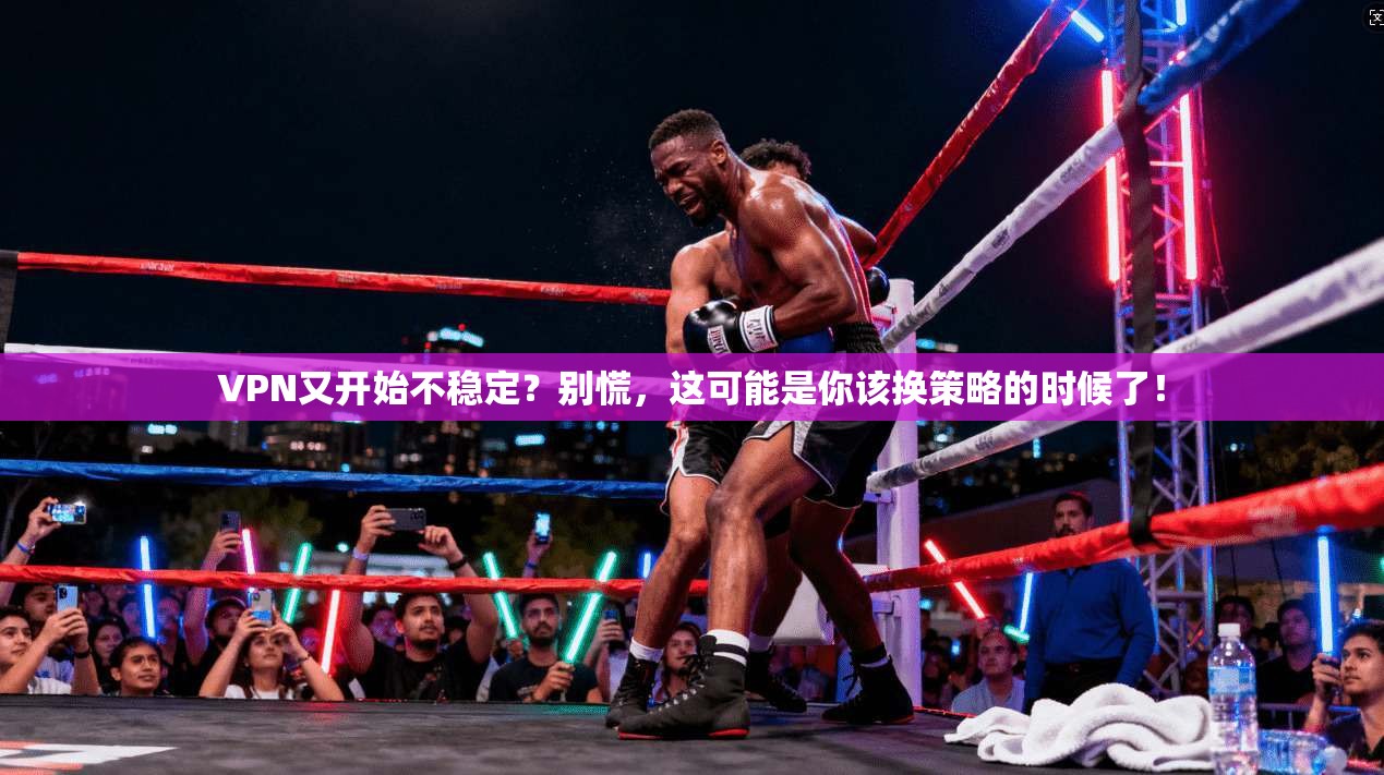 VPN又开始不稳定？别慌，这可能是你该换策略的时候了！