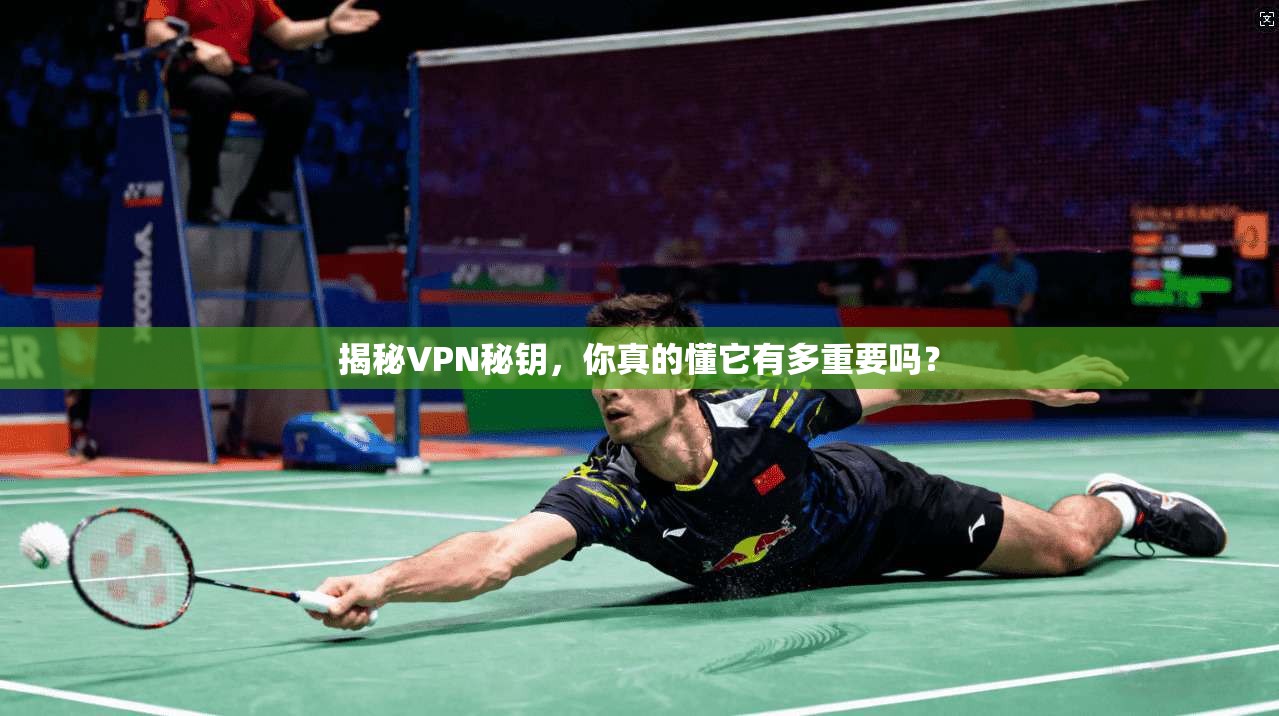 揭秘VPN秘钥，你真的懂它有多重要吗？