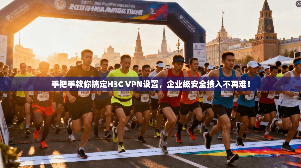 手把手教你搞定H3C VPN设置，企业级安全接入不再难！