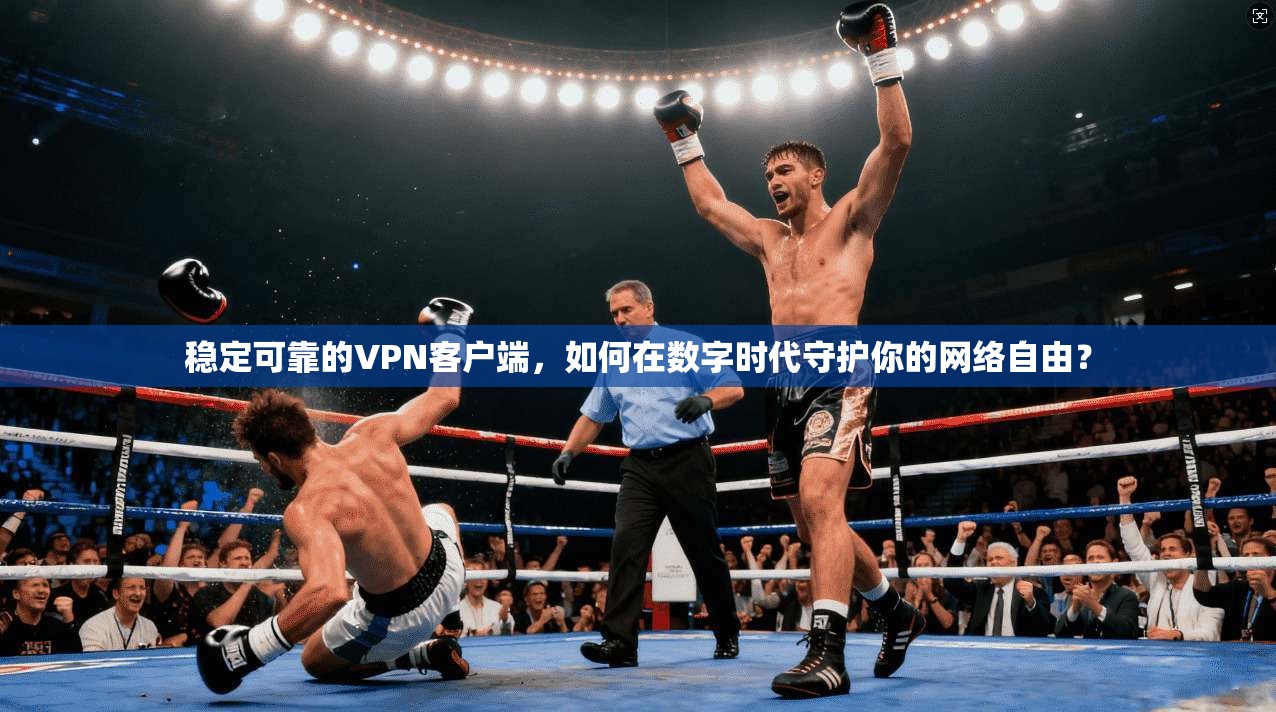 稳定可靠的VPN客户端，如何在数字时代守护你的网络自由？