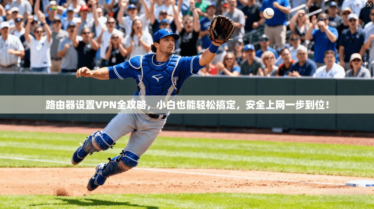 路由器设置VPN全攻略，小白也能轻松搞定，安全上网一步到位！