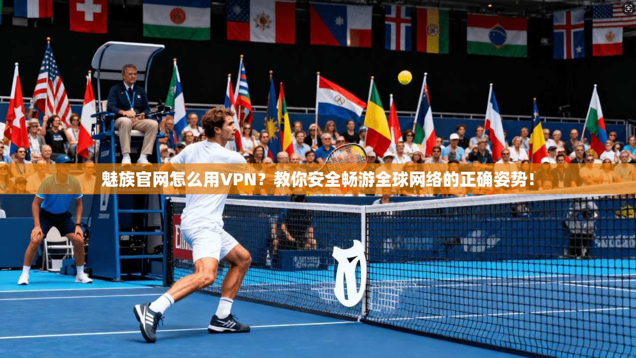 魅族官网怎么用VPN？教你安全畅游全球网络的正确姿势！