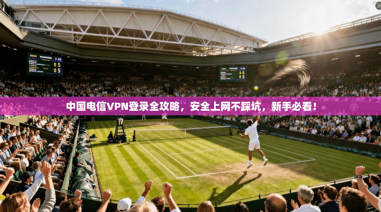 中国电信VPN登录全攻略，安全上网不踩坑，新手必看！