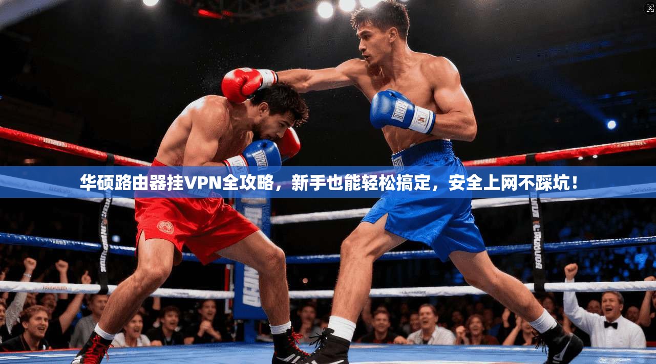 华硕路由器挂VPN全攻略，新手也能轻松搞定，安全上网不踩坑！