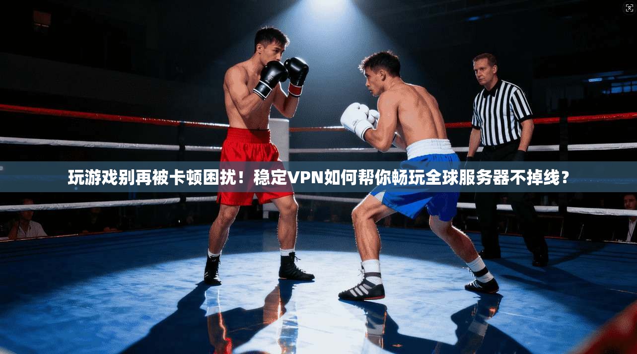 玩游戏别再被卡顿困扰！稳定VPN如何帮你畅玩全球服务器不掉线？
