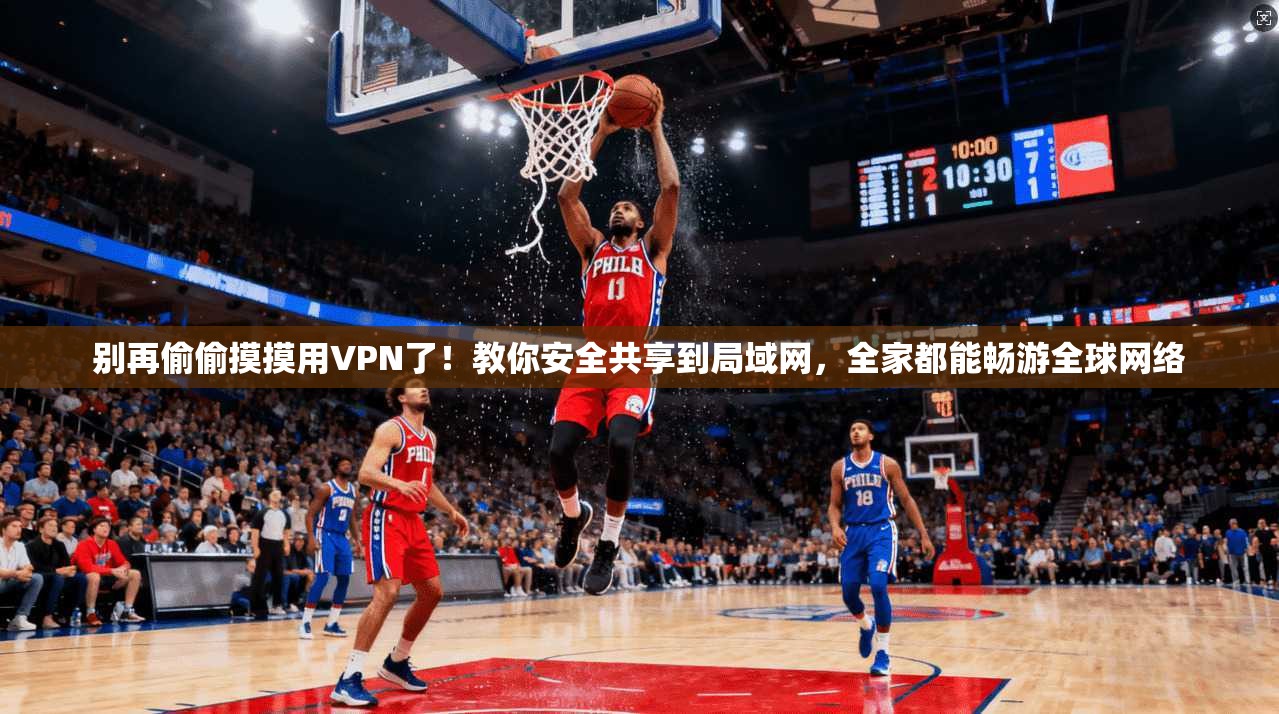 别再偷偷摸摸用VPN了！教你安全共享到局域网，全家都能畅游全球网络