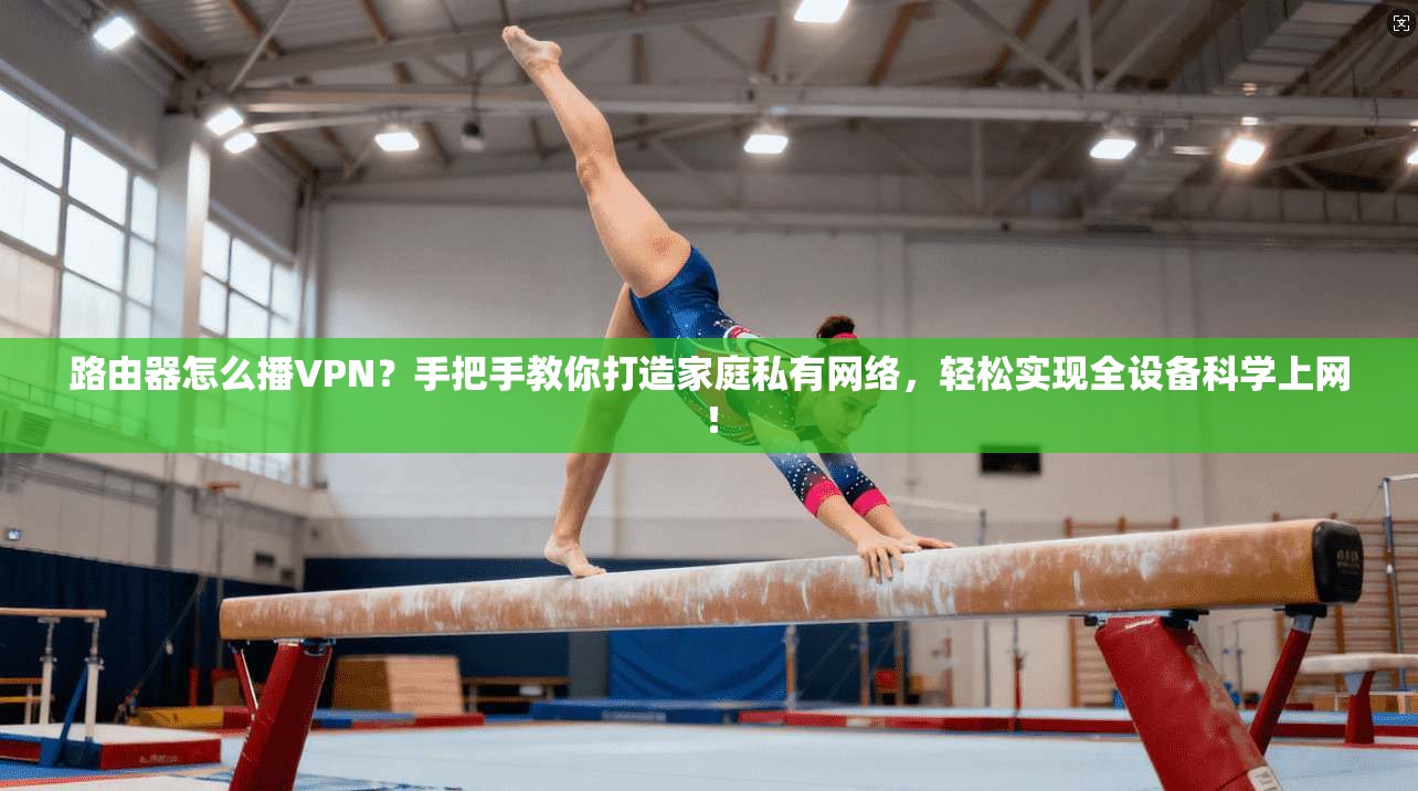 路由器怎么播VPN？手把手教你打造家庭私有网络，轻松实现全设备科学上网！
