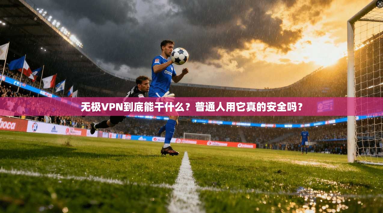 无极VPN到底能干什么？普通人用它真的安全吗？