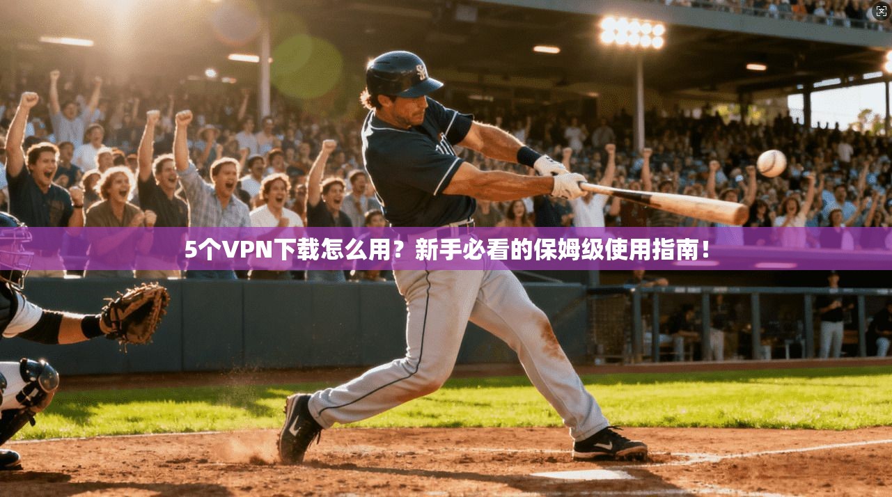 5个VPN下载怎么用？新手必看的保姆级使用指南！