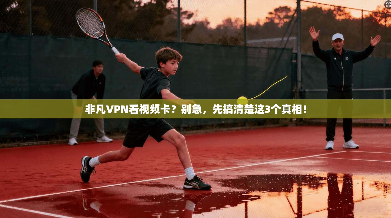 非凡VPN看视频卡？别急，先搞清楚这3个真相！