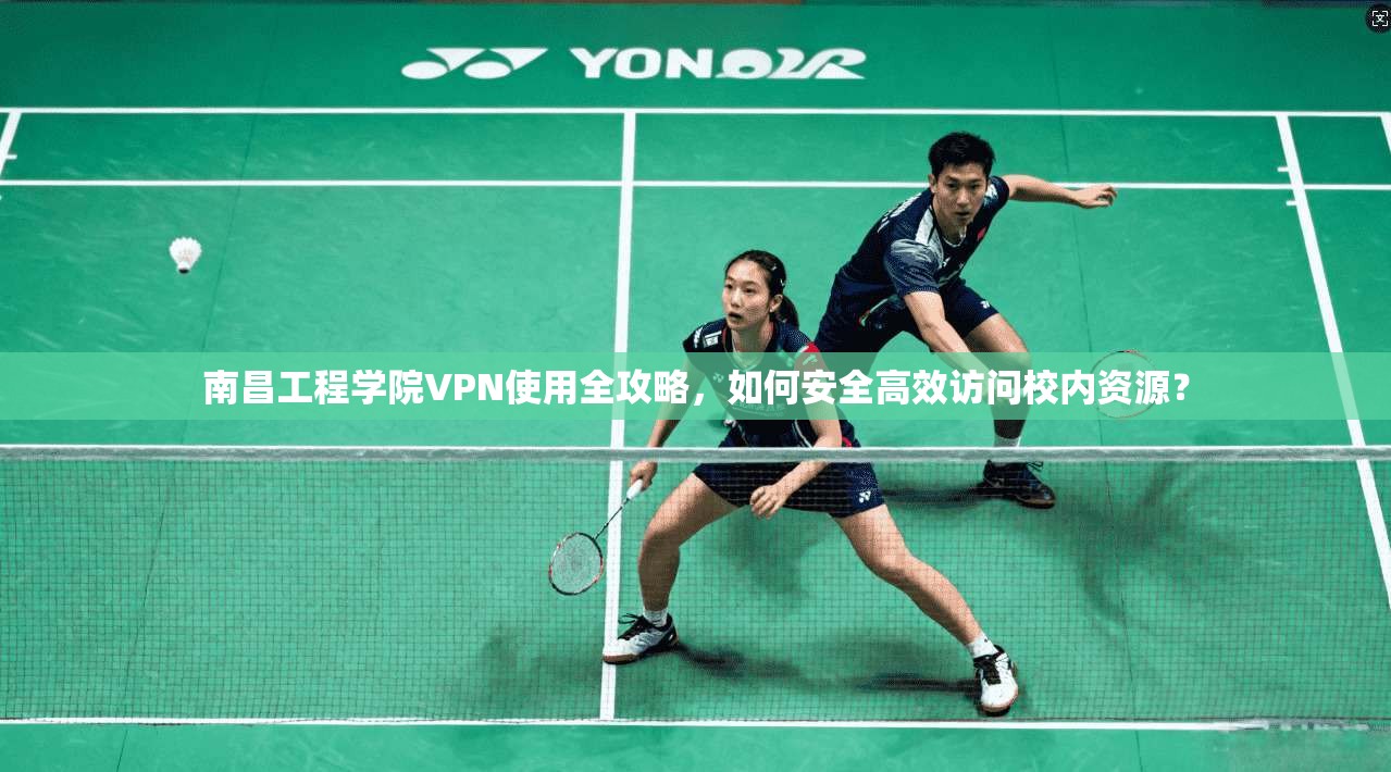 南昌工程学院VPN使用全攻略，如何安全高效访问校内资源？