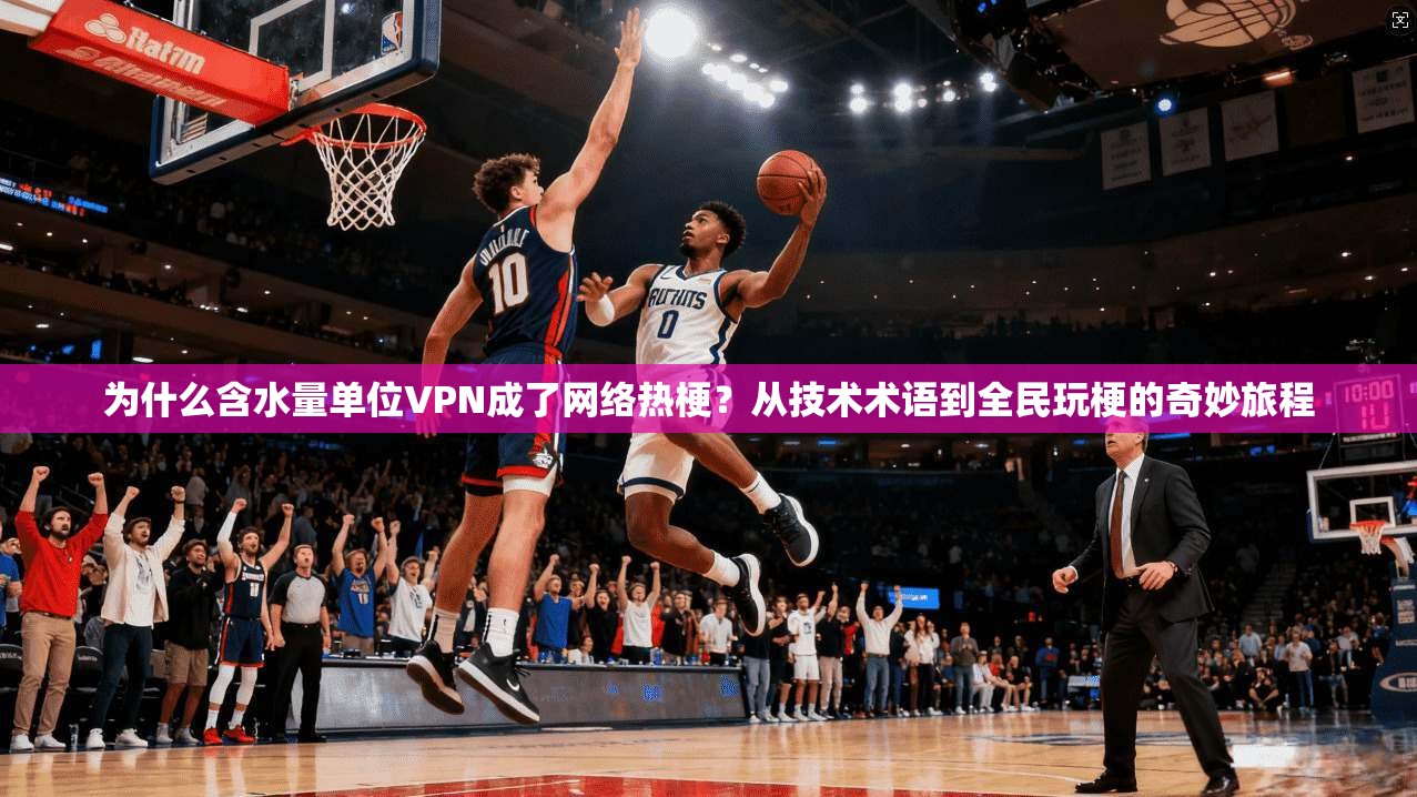 为什么含水量单位VPN成了网络热梗？从技术术语到全民玩梗的奇妙旅程