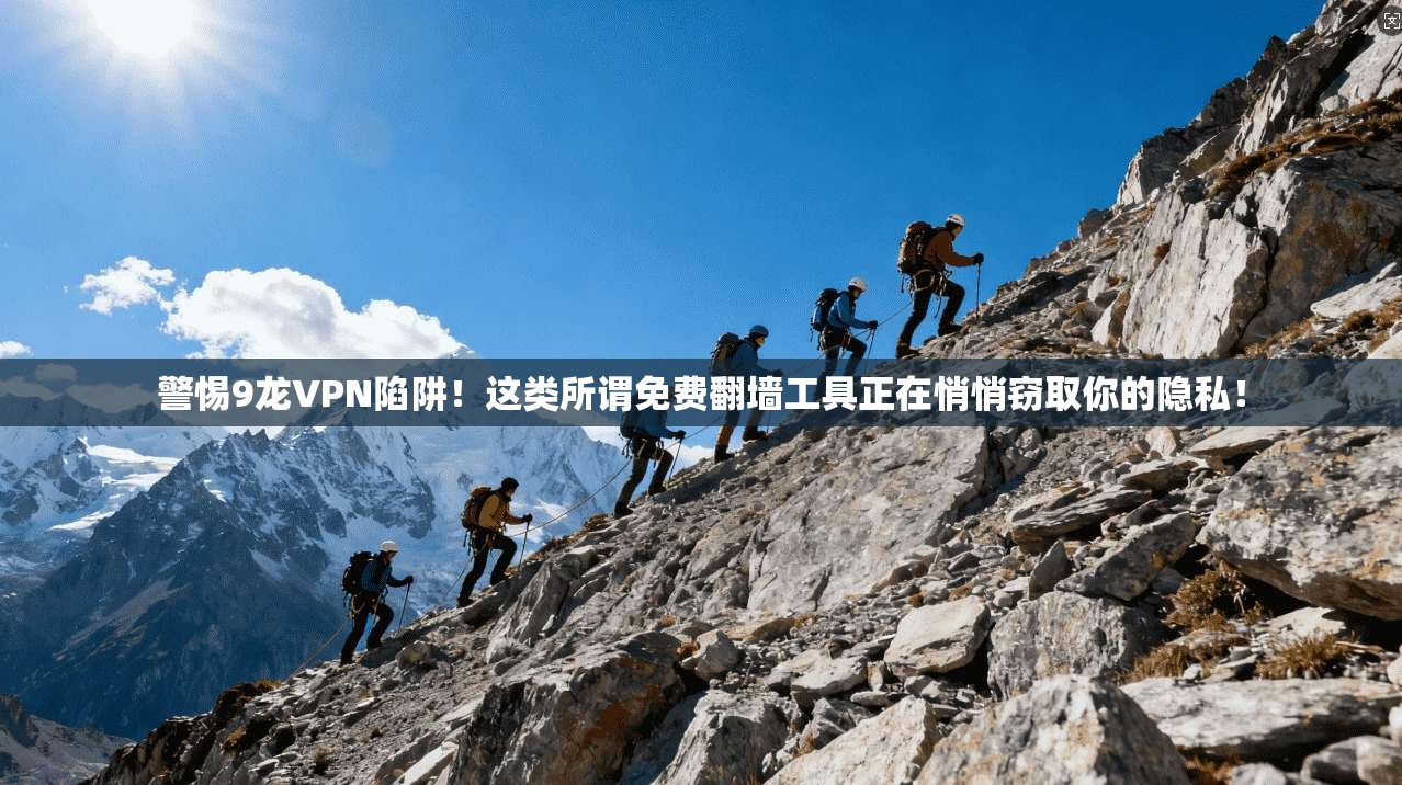 警惕9龙VPN陷阱！这类所谓免费翻墙工具正在悄悄窃取你的隐私！
