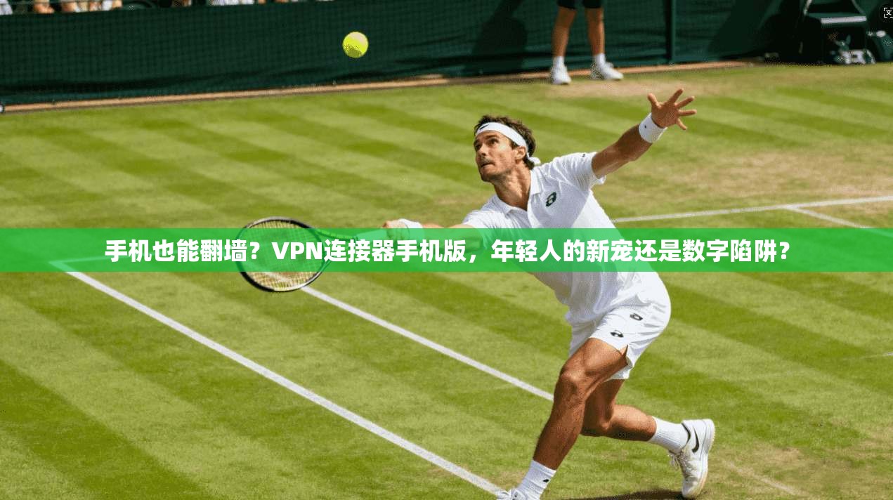 手机也能翻墙？VPN连接器手机版，年轻人的新宠还是数字陷阱？