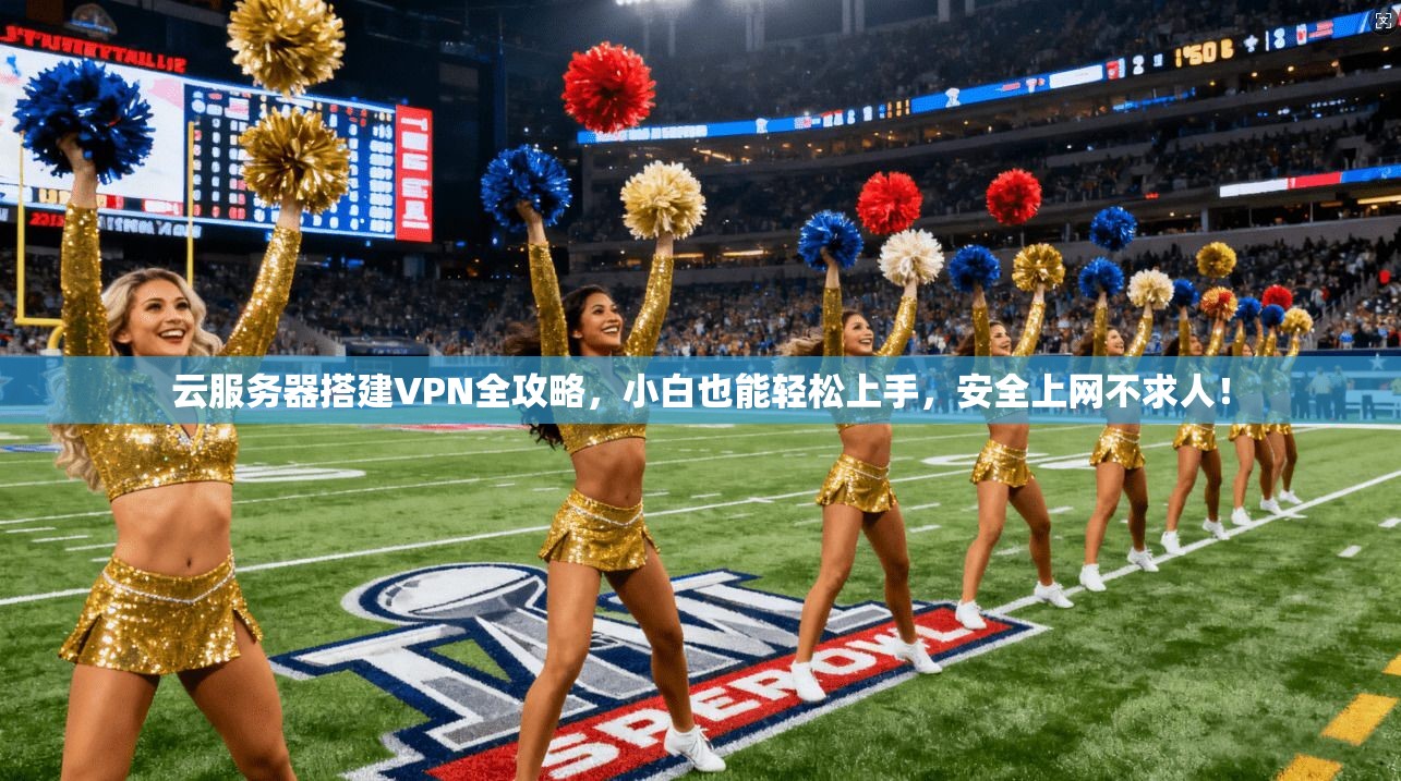 云服务器搭建VPN全攻略，小白也能轻松上手，安全上网不求人！