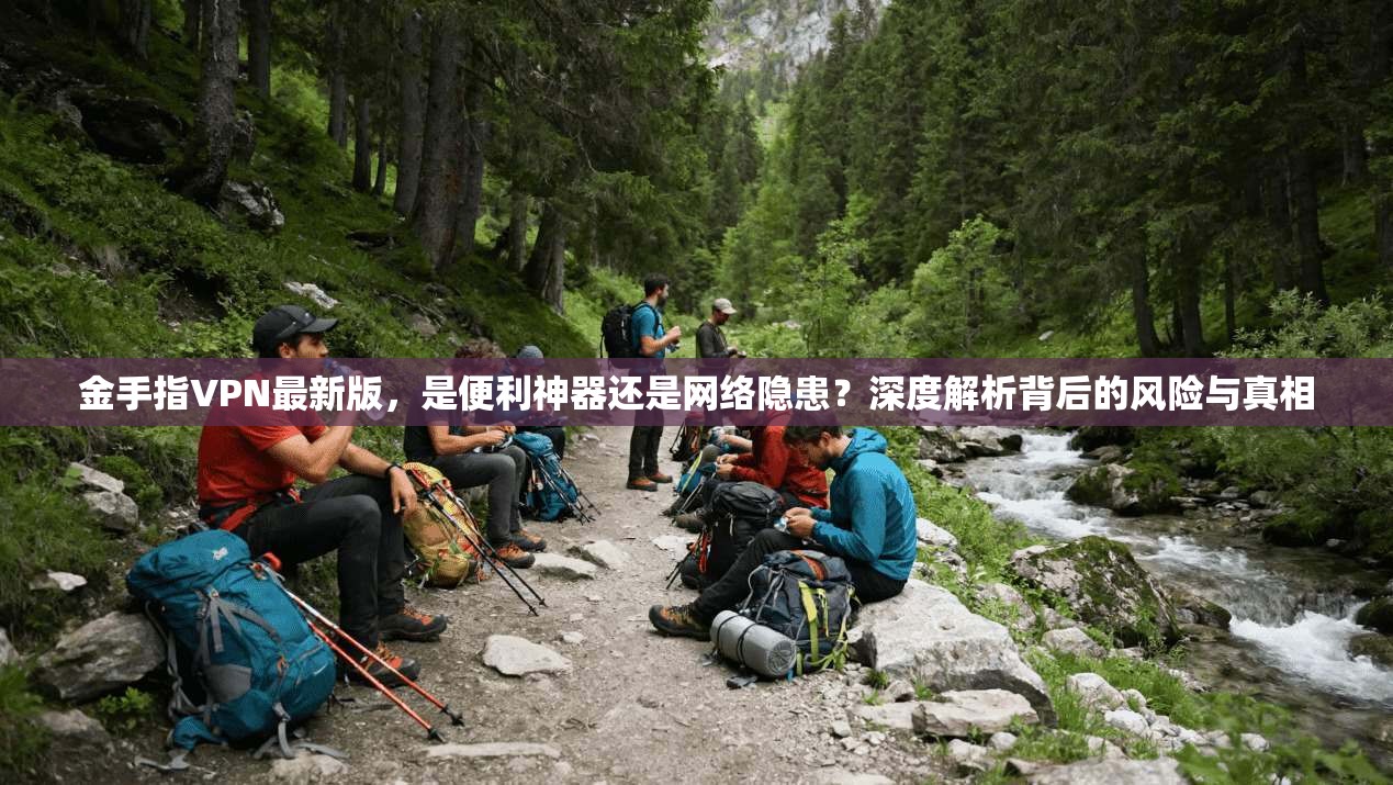 金手指VPN最新版，是便利神器还是网络隐患？深度解析背后的风险与真相