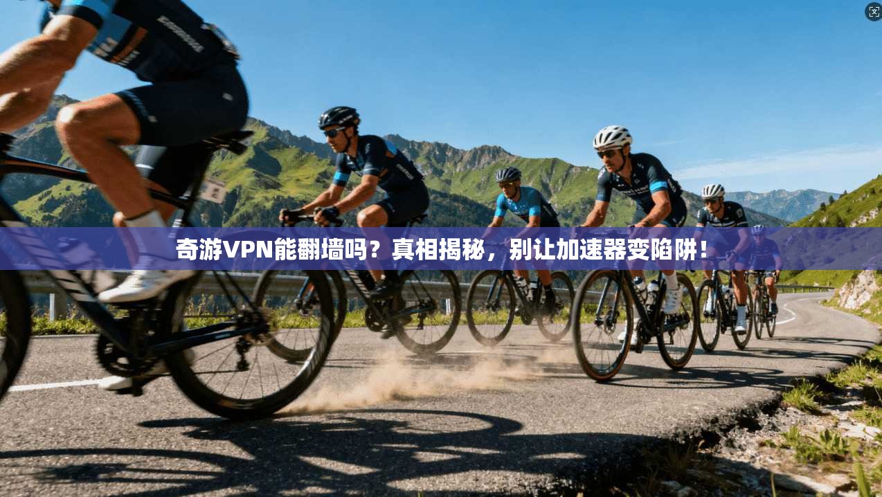 奇游VPN能翻墙吗？真相揭秘，别让加速器变陷阱！