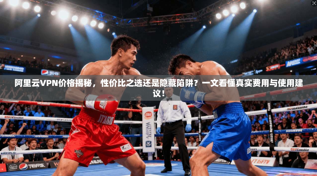 阿里云VPN价格揭秘，性价比之选还是隐藏陷阱？一文看懂真实费用与使用建议！